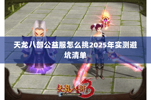 天龙八部公益服怎么挑2025年实测避坑清单 天龙八部公益服怎么挑2025年实测避坑清单