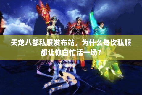 天龙八部私服发布站,为什么每次私服都让你白忙活一场? 天龙八部私服发布站,为什么每次私服都让你白忙活一场?