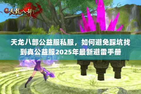 天龙八部公益服私服,如何避免踩坑找到真公益服2025年最新避雷手册 天龙八部公益服私服,如何避免踩坑找到真公益服2025年最新避雷手册