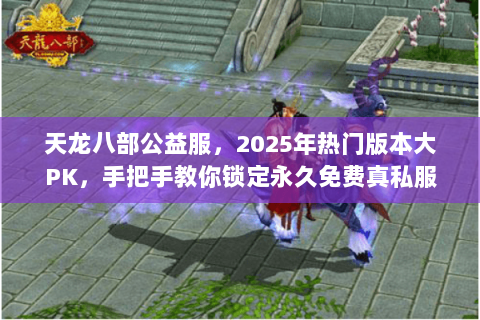 天龙八部公益服,2025年热门版本大PK,手把手教你锁定永久免费真私服 天龙八部公益服,2025年热门版本大PK,手把手教你锁定永久免费真私服