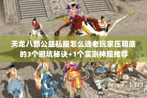 天龙八部公益私服怎么选老玩家压箱底的3个避坑秘诀+1个实测神服推荐 天龙八部公益私服怎么选老玩家压箱底的3个避坑秘诀+1个实测神服推荐