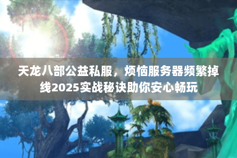 天龙八部公益私服,烦恼服务器频繁掉线2025实战秘诀助你安心畅玩 天龙八部公益私服,烦恼服务器频繁掉线2025实战秘诀助你安心畅玩