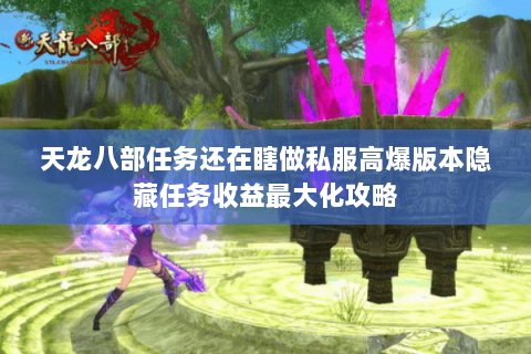 天龙八部任务还在瞎做私服高爆版本隐藏任务收益最大化攻略