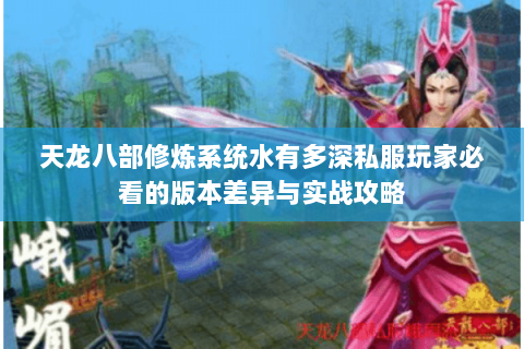 天龙八部修炼系统水有多深私服玩家必看的版本差异与实战攻略 天龙八部修炼系统水有多深私服玩家必看的版本差异与实战攻略