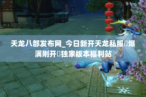 天龙八部发布网_今日新开天龙私服▷爆满刚开◁独家版本福利站 天龙八部发布网_今日新开天龙私服▷爆满刚开◁独家版本福利站