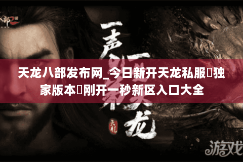 天龙八部发布网_今日新开天龙私服▷独家版本◁刚开一秒新区入口大全 天龙八部发布网_今日新开天龙私服▷独家版本◁刚开一秒新区入口大全