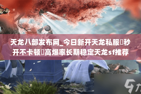 天龙八部发布网_今日新开天龙私服▷秒开不卡顿◁高爆率长期稳定天龙sf推荐 天龙八部发布网_今日新开天龙私服▷秒开不卡顿◁高爆率长期稳定天龙sf推荐