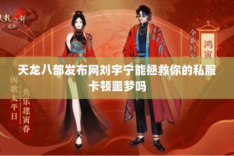 天龙八部发布网刘宇宁能拯救你的私服卡顿噩梦吗