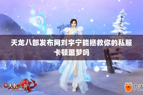 天龙八部发布网刘宇宁能拯救你的私服卡顿噩梦吗