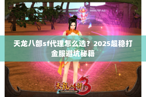 天龙八部sf代理怎么选?2025超稳打金服避坑秘籍 天龙八部sf代理怎么选?2025超稳打金服避坑秘籍