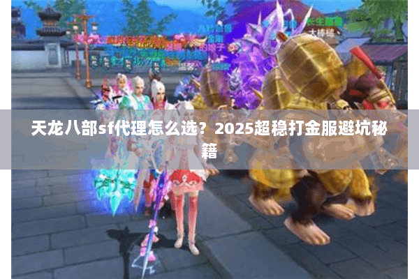 天龙八部sf代理怎么选?2025超稳打金服避坑秘籍 天龙八部sf代理怎么选?2025超稳打金服避坑秘籍