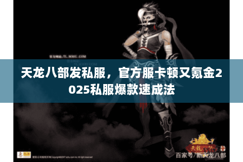 天龙八部发私服,官方服卡顿又氪金2025私服爆款速成法 天龙八部发私服,官方服卡顿又氪金2025私服爆款速成法