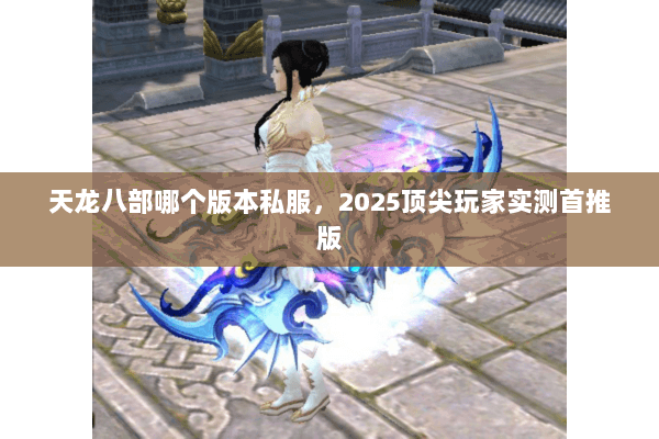 天龙八部哪个版本私服,2025顶尖玩家实测首推版 天龙八部哪个版本私服,2025顶尖玩家实测首推版