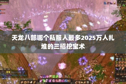 天龙八部哪个私服人最多2025万人扎堆的三招挖宝术 天龙八部哪个私服人最多2025万人扎堆的三招挖宝术