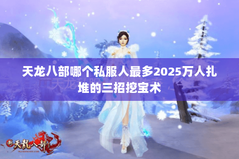 天龙八部哪个私服人最多2025万人扎堆的三招挖宝术 天龙八部哪个私服人最多2025万人扎堆的三招挖宝术