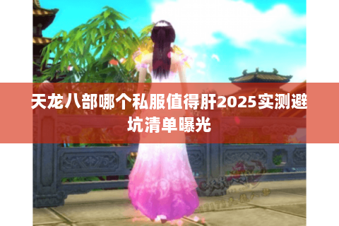 天龙八部哪个私服值得肝2025实测避坑清单曝光 天龙八部哪个私服值得肝2025实测避坑清单曝光