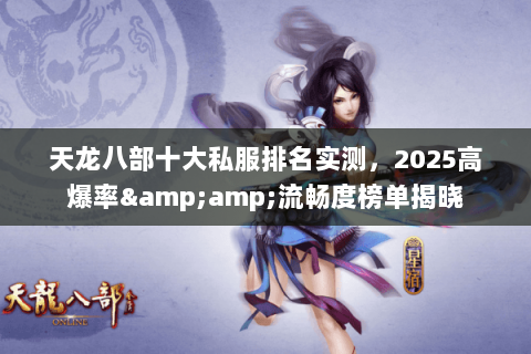 天龙八部十大私服排名实测，2025高爆率&amp;流畅度榜单揭晓