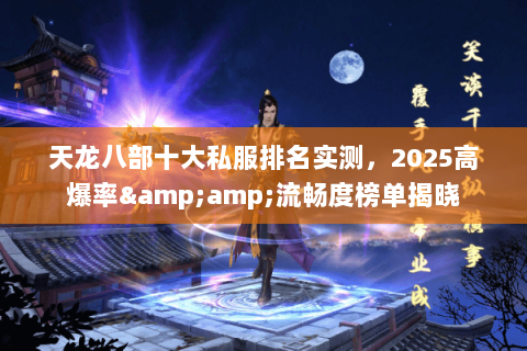 天龙八部十大私服排名实测，2025高爆率&amp;流畅度榜单揭晓