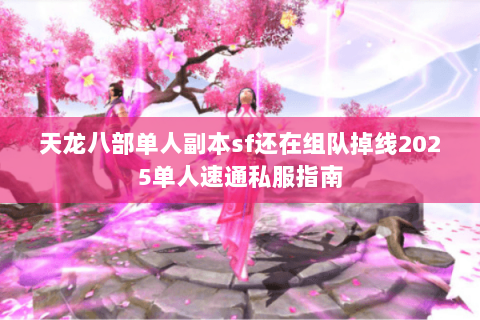 天龙八部单人副本sf还在组队掉线2025单人速通私服指南 天龙八部单人副本sf还在组队掉线2025单人速通私服指南