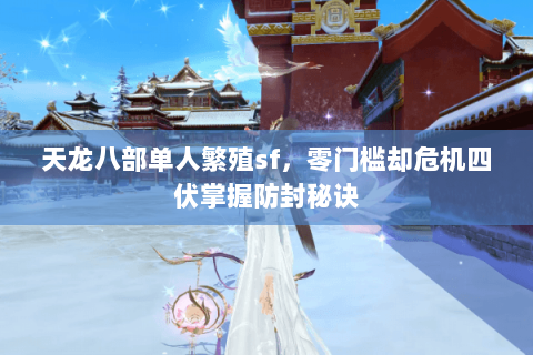 天龙八部单人繁殖sf,零门槛却危机四伏掌握防封秘诀 天龙八部单人繁殖sf,零门槛却危机四伏掌握防封秘诀