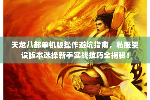 天龙八部单机版操作避坑指南，私服架设版本选择新手实战技巧全揭秘！