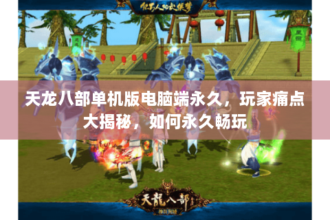 天龙八部单机版电脑端永久,玩家痛点大揭秘,如何永久畅玩 天龙八部单机版电脑端永久,玩家痛点大揭秘,如何永久畅玩