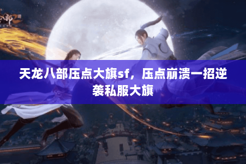 天龙八部压点大旗sf,压点崩溃一招逆袭私服大旗 天龙八部压点大旗sf,压点崩溃一招逆袭私服大旗