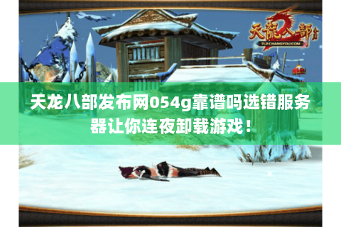 天龙八部发布网054g靠谱吗选错服务器让你连夜卸载游戏! 天龙八部发布网054g靠谱吗选错服务器让你连夜卸载游戏!