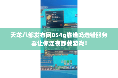 天龙八部发布网054g靠谱吗选错服务器让你连夜卸载游戏! 天龙八部发布网054g靠谱吗选错服务器让你连夜卸载游戏!