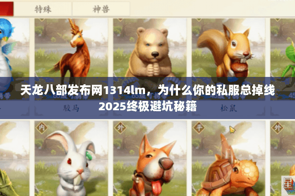 天龙八部发布网1314lm,为什么你的私服总掉线2025终极避坑秘籍 天龙八部发布网1314lm,为什么你的私服总掉线2025终极避坑秘籍