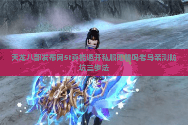 天龙八部发布网5t真能避开私服陷阱吗老鸟亲测防坑三步法 天龙八部发布网5t真能避开私服陷阱吗老鸟亲测防坑三步法