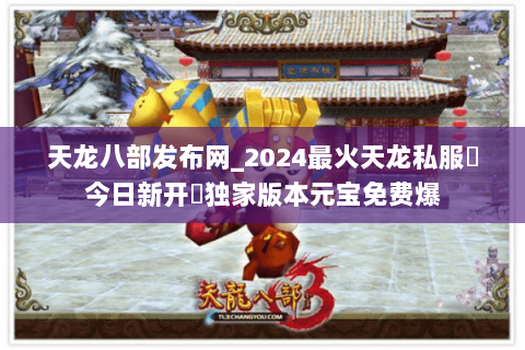 天龙八部发布网_2024最火天龙私服▷今日新开◁独家版本元宝免费爆 天龙八部发布网_2024最火天龙私服▷今日新开◁独家版本元宝免费爆
