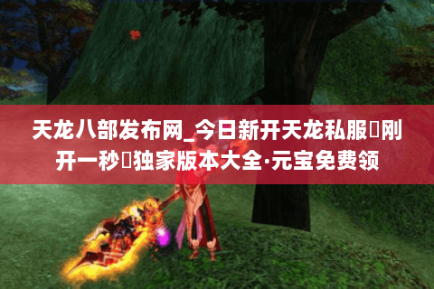 天龙八部发布网_今日新开天龙私服▷刚开一秒◁独家版本大全·元宝免费领