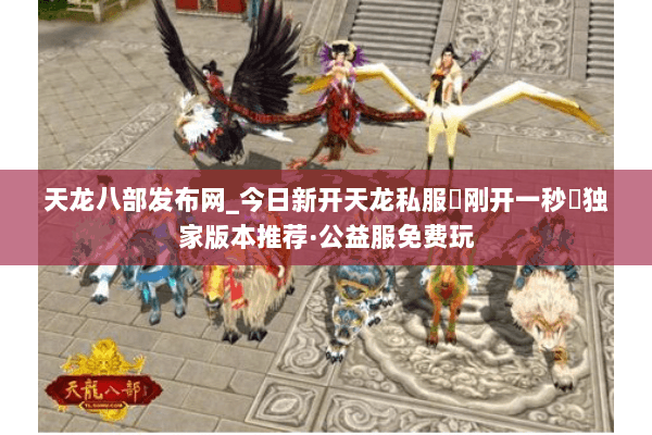 天龙八部发布网_今日新开天龙私服▷刚开一秒◁独家版本推荐·公益服免费玩 天龙八部发布网_今日新开天龙私服▷刚开一秒◁独家版本推荐·公益服免费玩