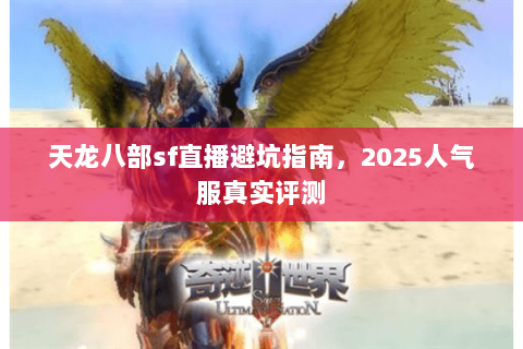 天龙八部sf直播避坑指南,2025人气服真实评测 天龙八部sf直播避坑指南,2025人气服真实评测
