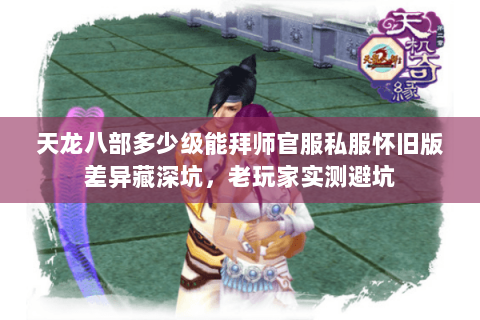 天龙八部多少级能拜师官服私服怀旧版差异藏深坑，老玩家实测避坑