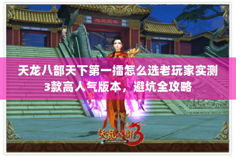 天龙八部天下第一擂怎么选老玩家实测3款高人气版本，避坑全攻略