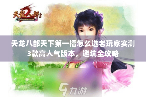 天龙八部天下第一擂怎么选老玩家实测3款高人气版本，避坑全攻略