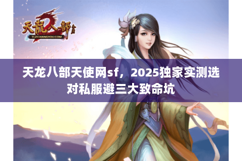 天龙八部天使网sf,2025独家实测选对私服避三大致命坑 天龙八部天使网sf,2025独家实测选对私服避三大致命坑