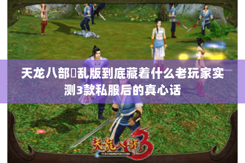 天龙八部婬乱版到底藏着什么老玩家实测3款私服后的真心话 天龙八部婬乱版到底藏着什么老玩家实测3款私服后的真心话