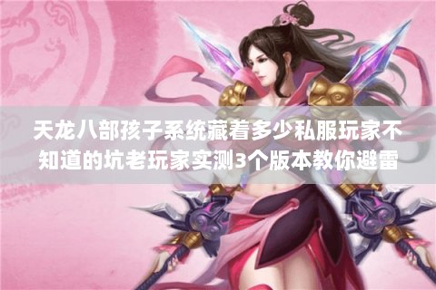 天龙八部孩子系统藏着多少私服玩家不知道的坑老玩家实测3个版本教你避雷 天龙八部孩子系统藏着多少私服玩家不知道的坑老玩家实测3个版本教你避雷