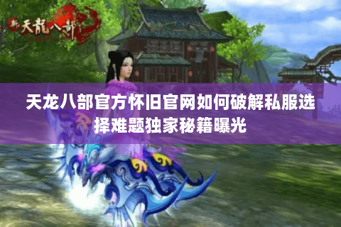 天龙八部官方怀旧官网如何破解私服选择难题独家秘籍曝光 天龙八部官方怀旧官网如何破解私服选择难题独家秘籍曝光