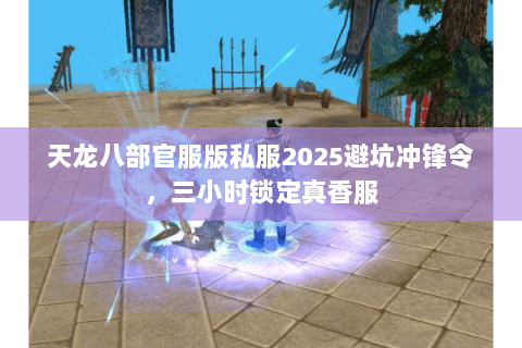 天龙八部官服版私服2025避坑冲锋令,三小时锁定真香服 天龙八部官服版私服2025避坑冲锋令,三小时锁定真香服