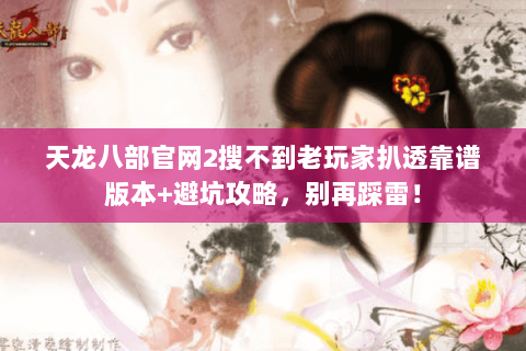 天龙八部官网2搜不到老玩家扒透靠谱版本+避坑攻略,别再踩雷! 天龙八部官网2搜不到老玩家扒透靠谱版本+避坑攻略,别再踩雷!