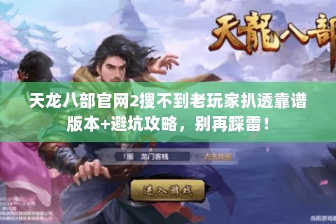 天龙八部官网2搜不到老玩家扒透靠谱版本+避坑攻略,别再踩雷! 天龙八部官网2搜不到老玩家扒透靠谱版本+避坑攻略,别再踩雷!