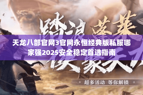 天龙八部官网3官网永恒经典版私服哪家强2025安全稳定首选指南 天龙八部官网3官网永恒经典版私服哪家强2025安全稳定首选指南