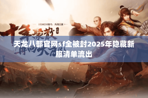 天龙八部官网sf全被封2025年隐藏新服清单流出 天龙八部官网sf全被封2025年隐藏新服清单流出