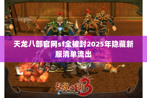 天龙八部官网sf全被封2025年隐藏新服清单流出 天龙八部官网sf全被封2025年隐藏新服清单流出