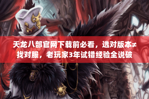 天龙八部官网下载前必看，选对版本≠找对服，老玩家3年试错经验全说破