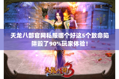 天龙八部官网私服哪个好这5个致命陷阱毁了90%玩家体验! 天龙八部官网私服哪个好这5个致命陷阱毁了90%玩家体验!